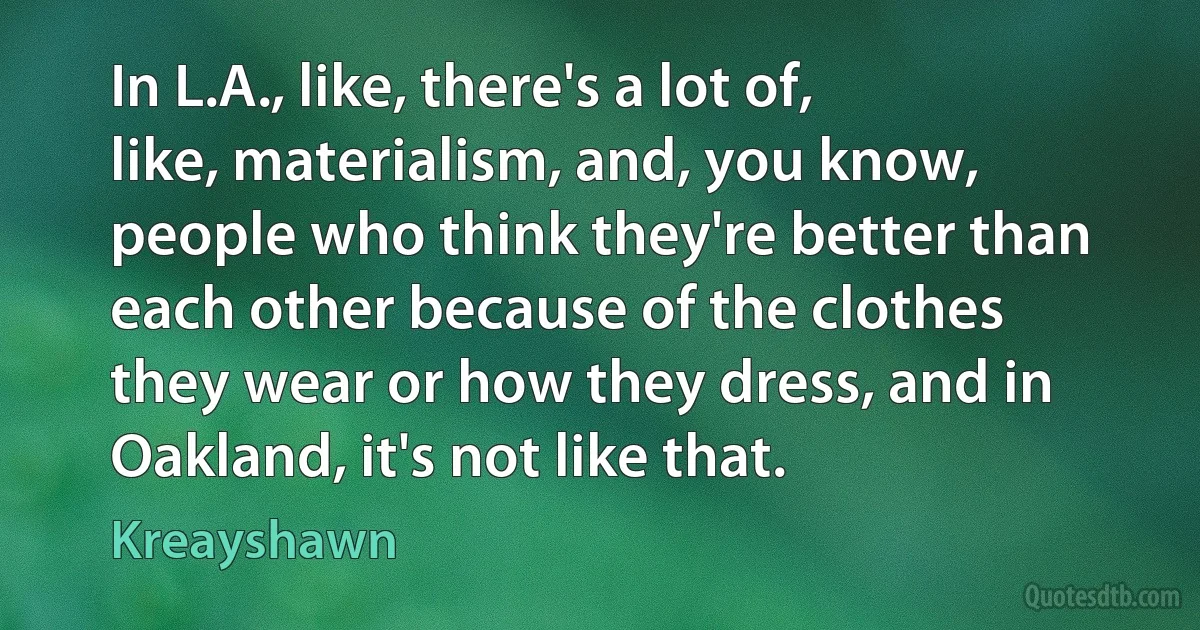 In L.A., like, there's a lot of, like, materialism, and, you know, people who think they're better than each other because of the clothes they wear or how they dress, and in Oakland, it's not like that. (Kreayshawn)