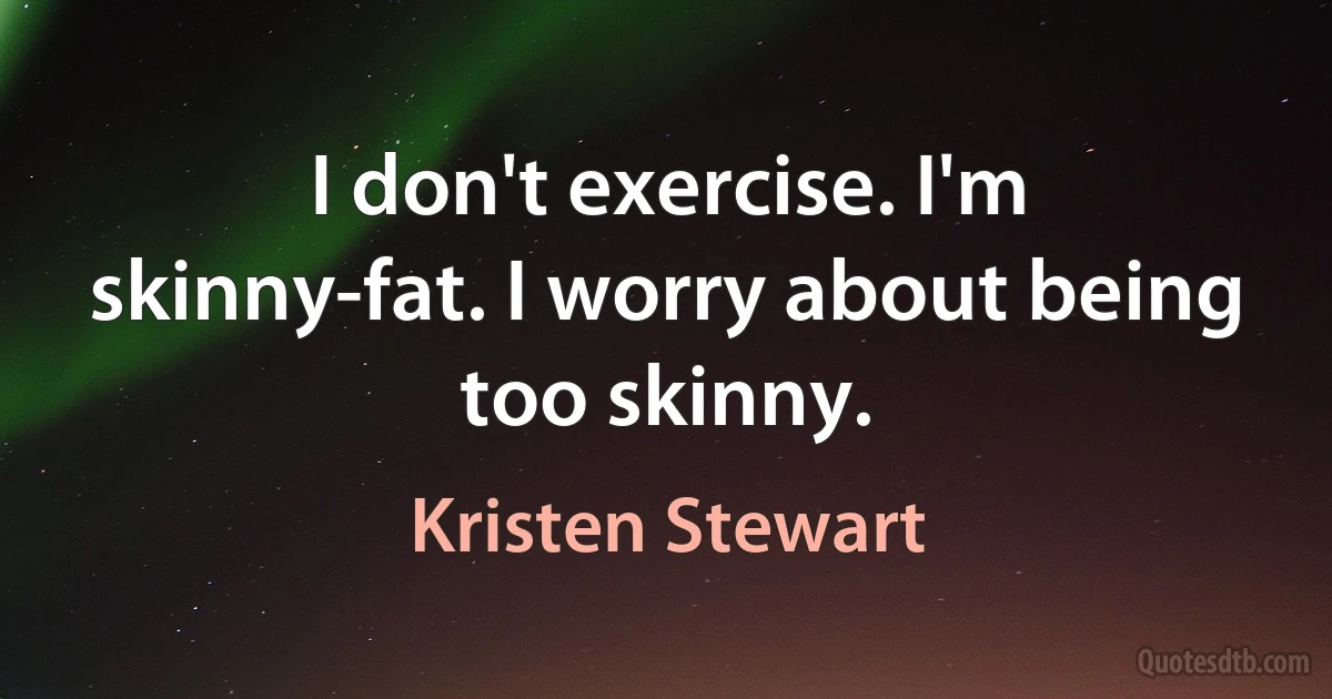 I don't exercise. I'm skinny-fat. I worry about being too skinny. (Kristen Stewart)