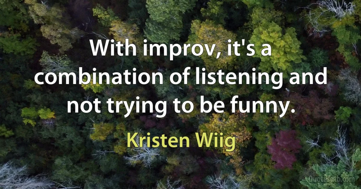 With improv, it's a combination of listening and not trying to be funny. (Kristen Wiig)