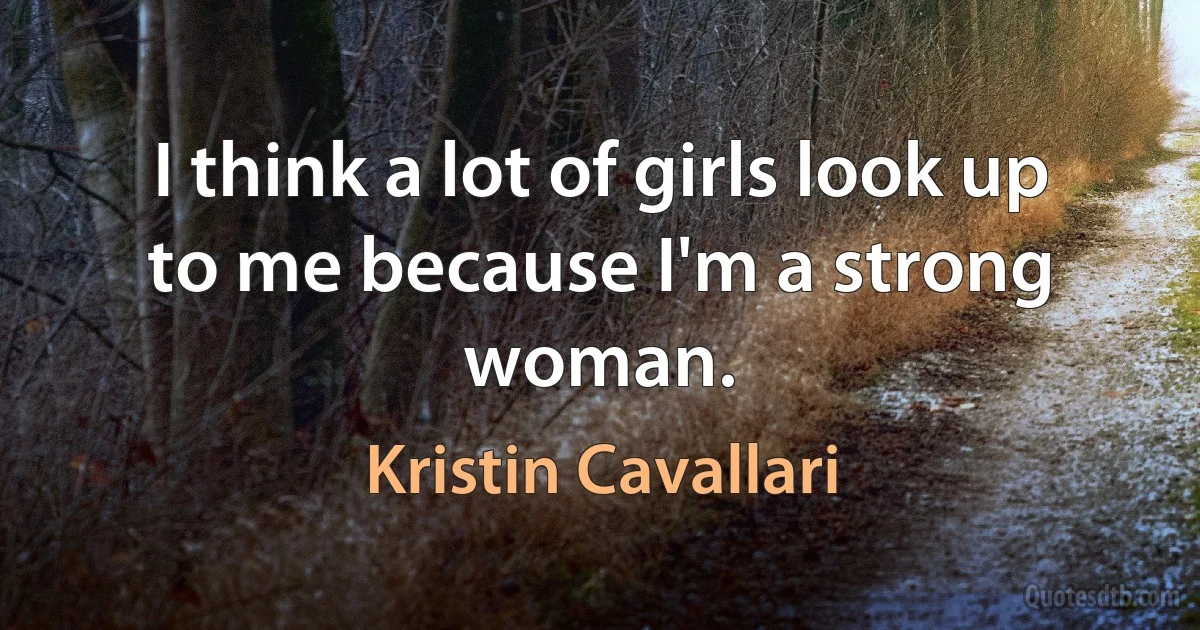 I think a lot of girls look up to me because I'm a strong woman. (Kristin Cavallari)