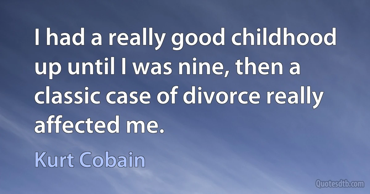 I had a really good childhood up until I was nine, then a classic case of divorce really affected me. (Kurt Cobain)