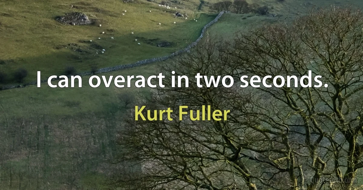 I can overact in two seconds. (Kurt Fuller)