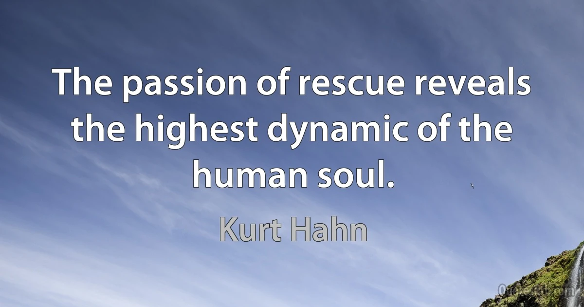 The passion of rescue reveals the highest dynamic of the human soul. (Kurt Hahn)