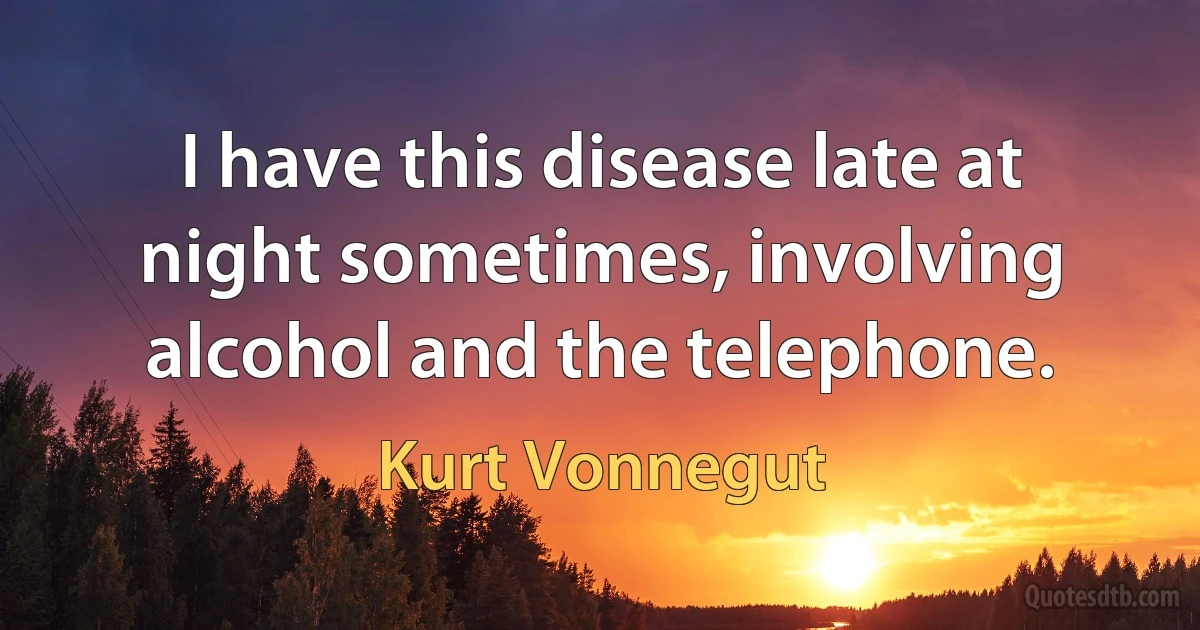 I have this disease late at night sometimes, involving alcohol and the telephone. (Kurt Vonnegut)