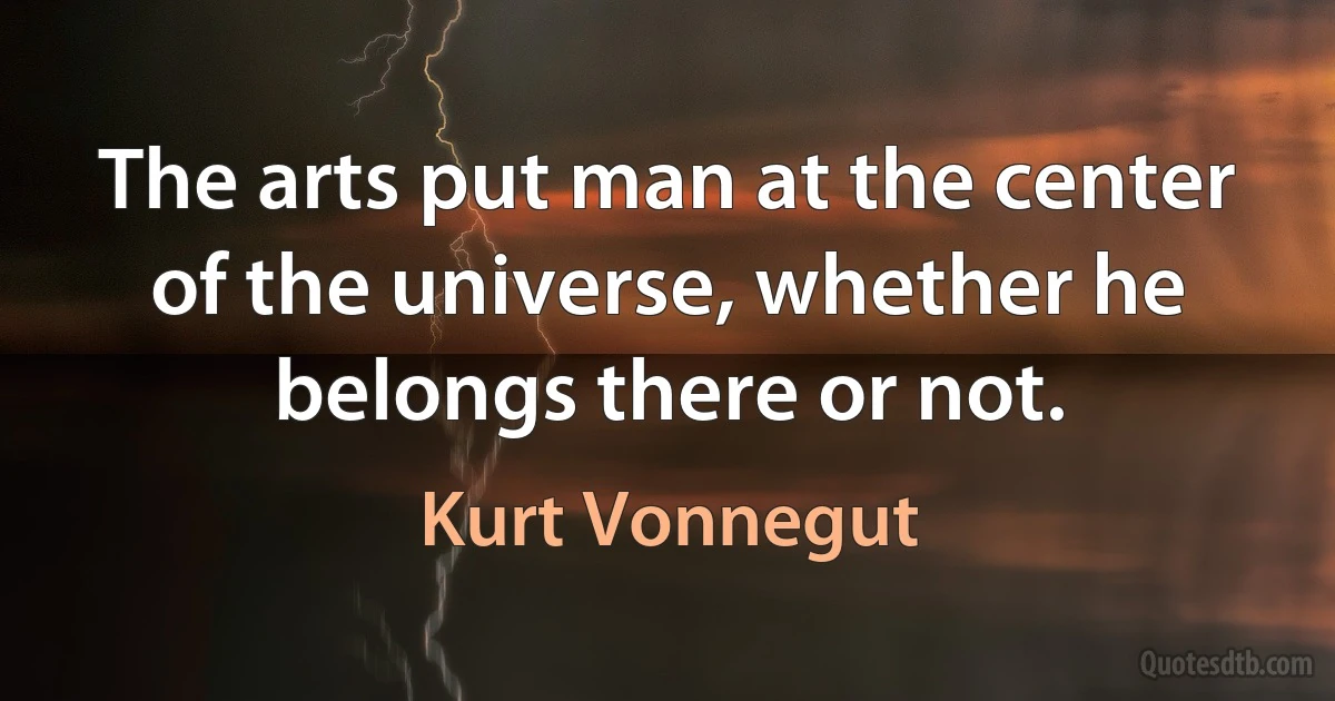 The arts put man at the center of the universe, whether he belongs there or not. (Kurt Vonnegut)