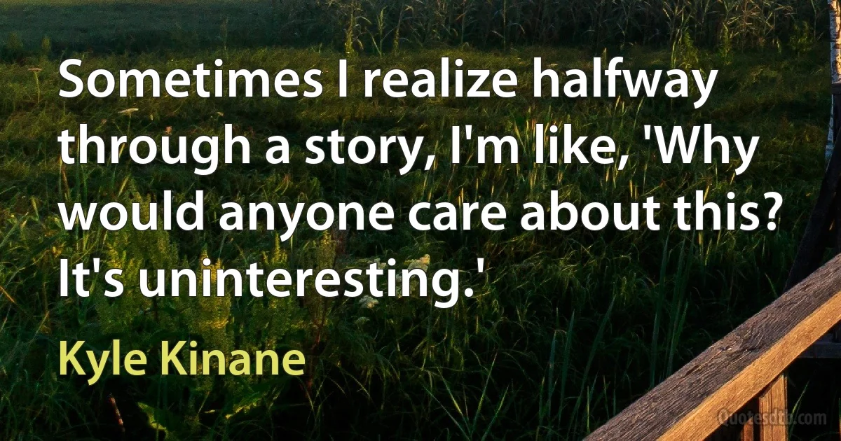 Sometimes I realize halfway through a story, I'm like, 'Why would anyone care about this? It's uninteresting.' (Kyle Kinane)