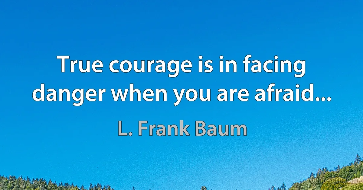 True courage is in facing danger when you are afraid... (L. Frank Baum)