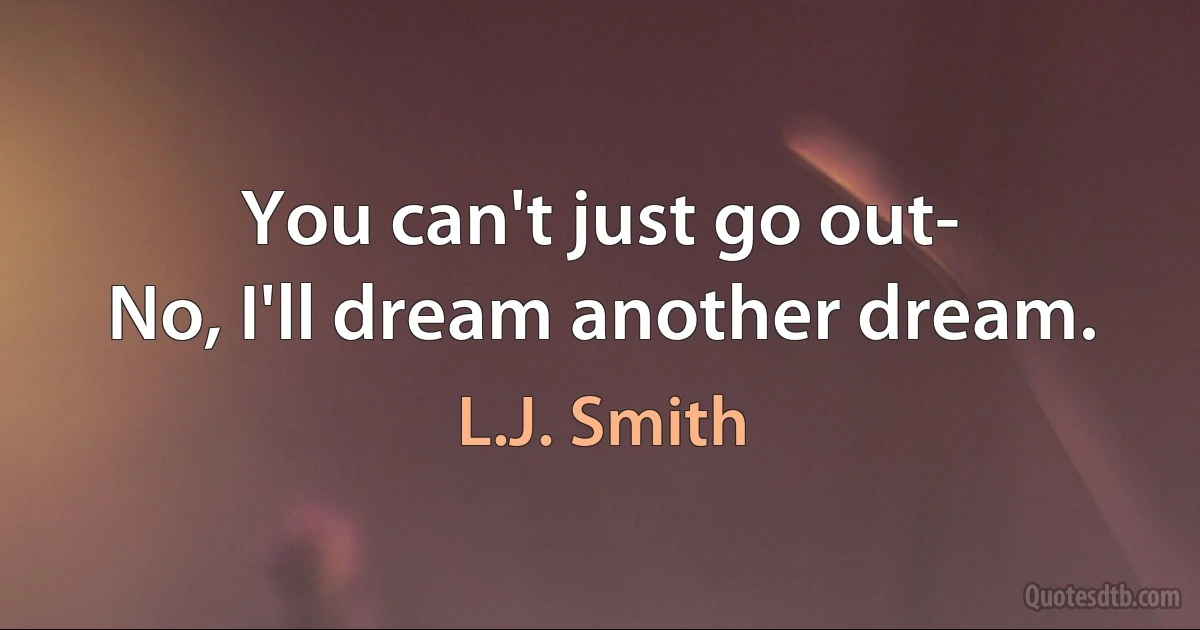 You can't just go out-
No, I'll dream another dream. (L.J. Smith)