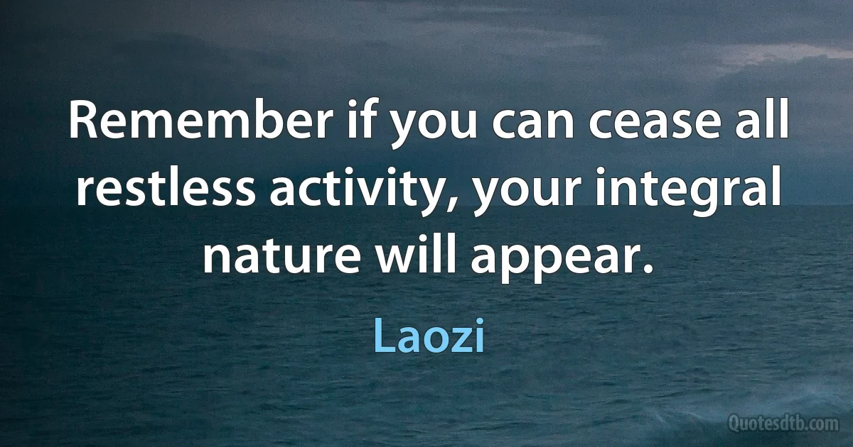 Remember if you can cease all restless activity, your integral nature will appear. (Laozi)