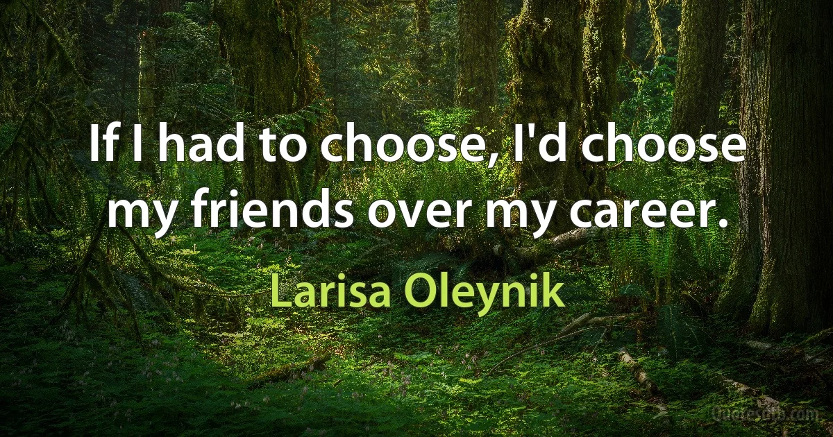 If I had to choose, I'd choose my friends over my career. (Larisa Oleynik)