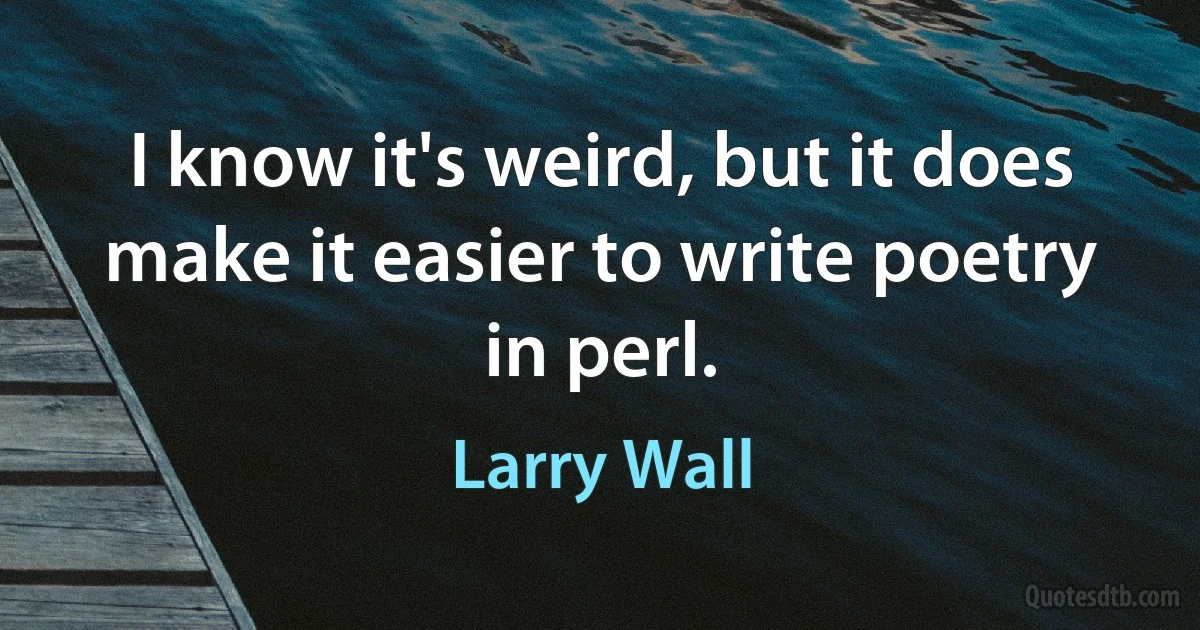 I know it's weird, but it does make it easier to write poetry in perl. (Larry Wall)