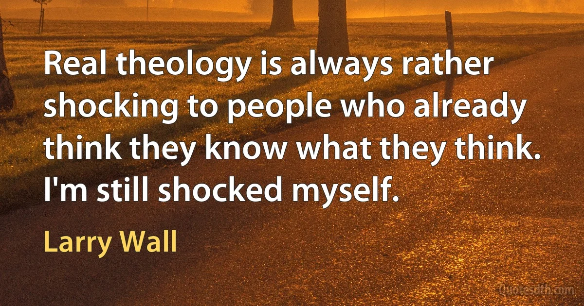 Real theology is always rather shocking to people who already think they know what they think. I'm still shocked myself. (Larry Wall)