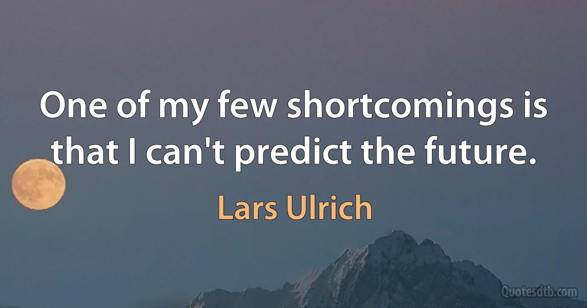 One of my few shortcomings is that I can't predict the future. (Lars Ulrich)