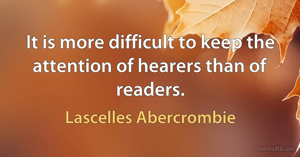 It is more difficult to keep the attention of hearers than of readers. (Lascelles Abercrombie)