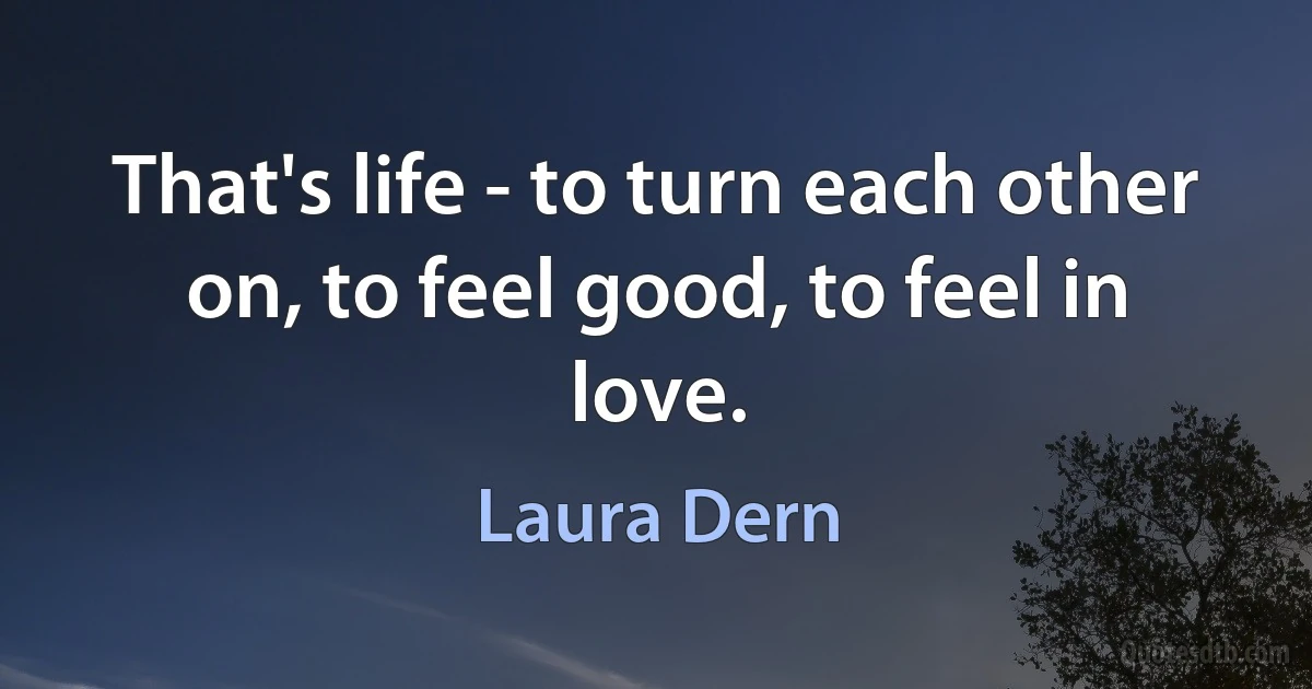 That's life - to turn each other on, to feel good, to feel in love. (Laura Dern)