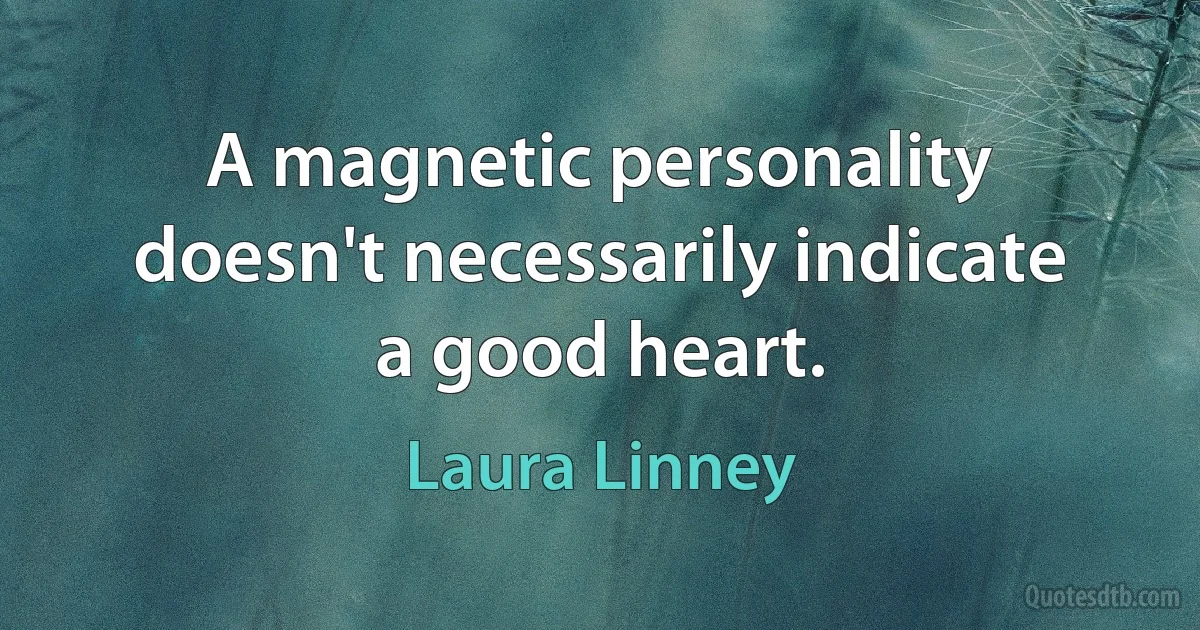 A magnetic personality doesn't necessarily indicate a good heart. (Laura Linney)