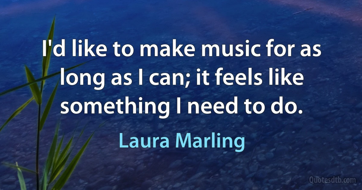 I'd like to make music for as long as I can; it feels like something I need to do. (Laura Marling)