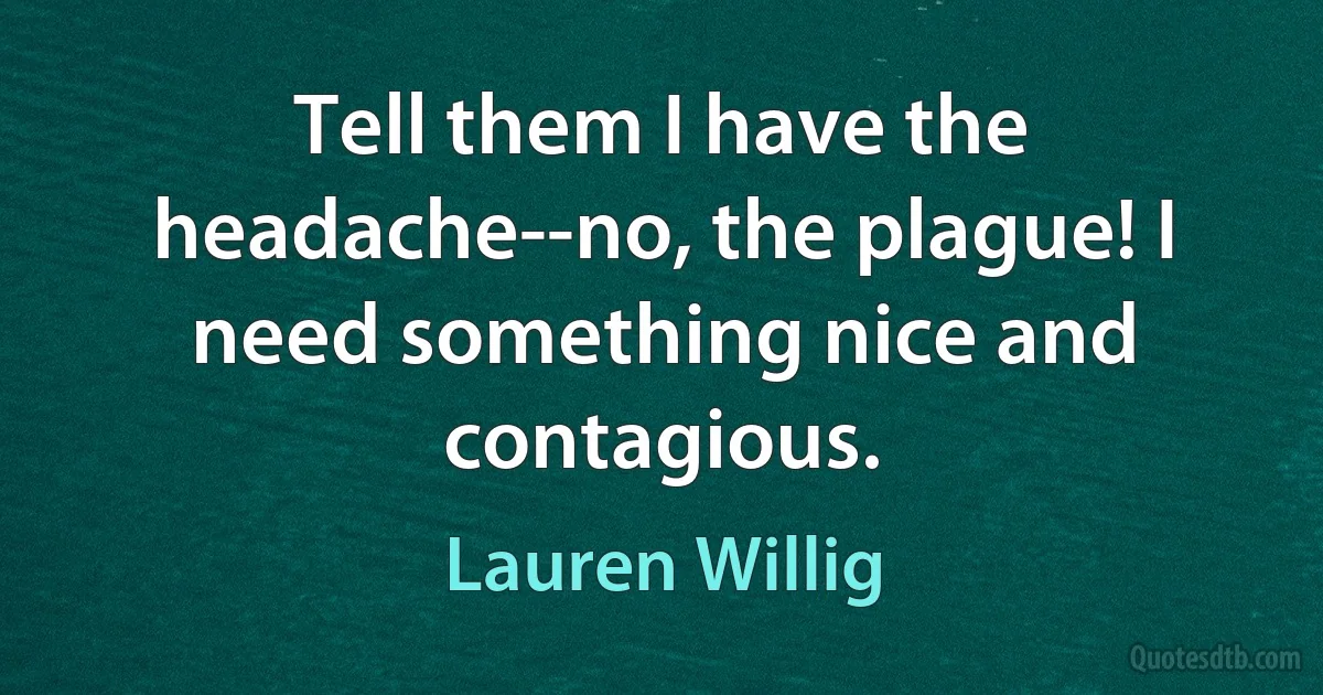 Tell them I have the headache--no, the plague! I need something nice and contagious. (Lauren Willig)