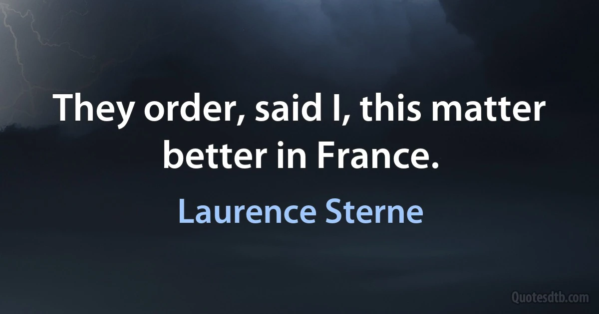 They order, said I, this matter better in France. (Laurence Sterne)