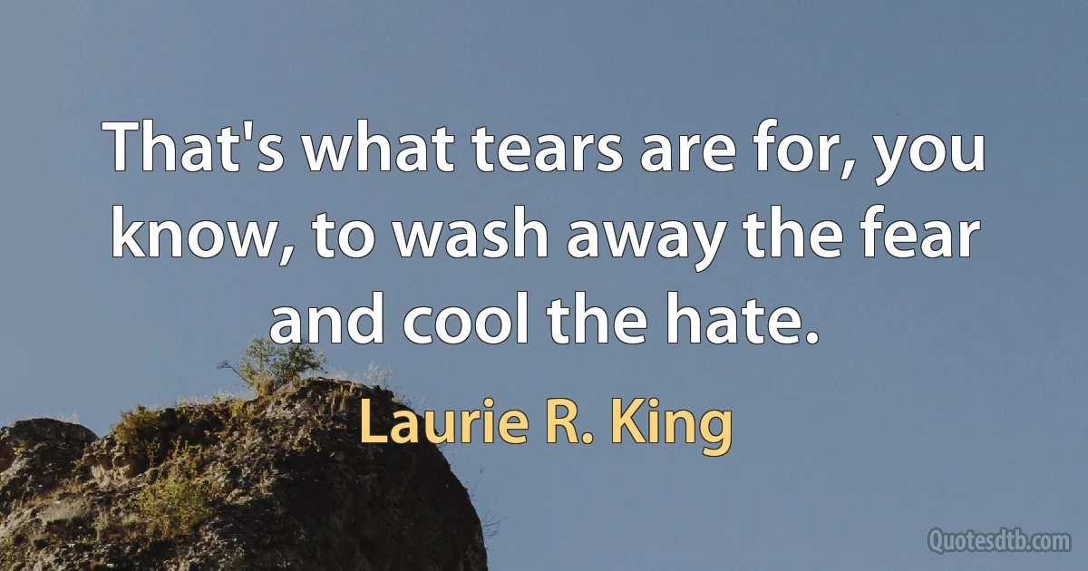 That's what tears are for, you know, to wash away the fear and cool the hate. (Laurie R. King)