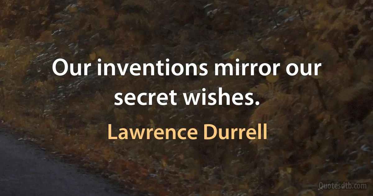 Our inventions mirror our secret wishes. (Lawrence Durrell)