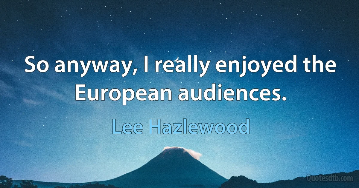 So anyway, I really enjoyed the European audiences. (Lee Hazlewood)