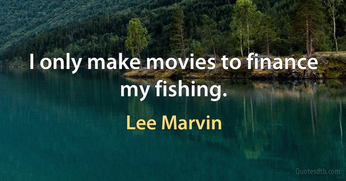 I only make movies to finance my fishing. (Lee Marvin)