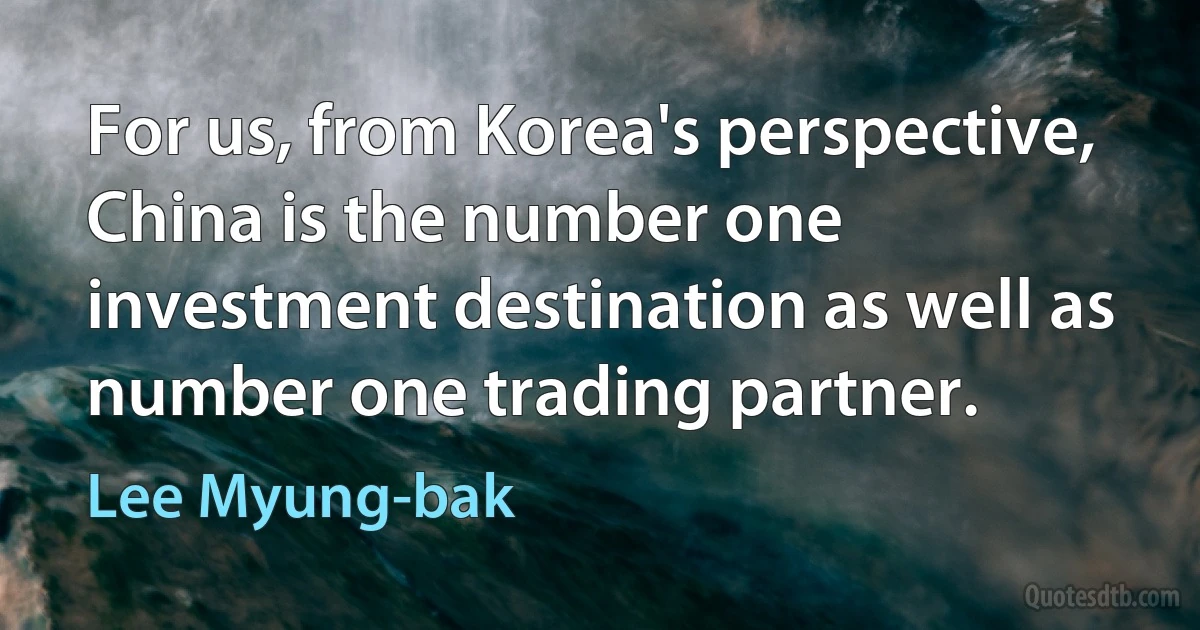 For us, from Korea's perspective, China is the number one investment destination as well as number one trading partner. (Lee Myung-bak)