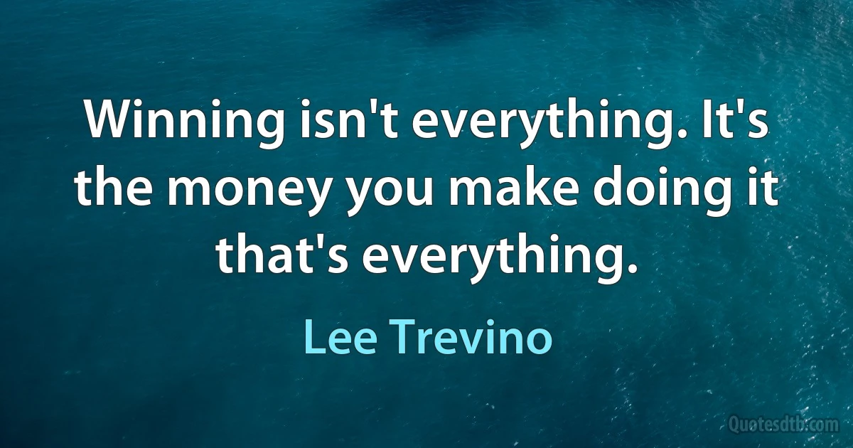 Winning isn't everything. It's the money you make doing it that's everything. (Lee Trevino)