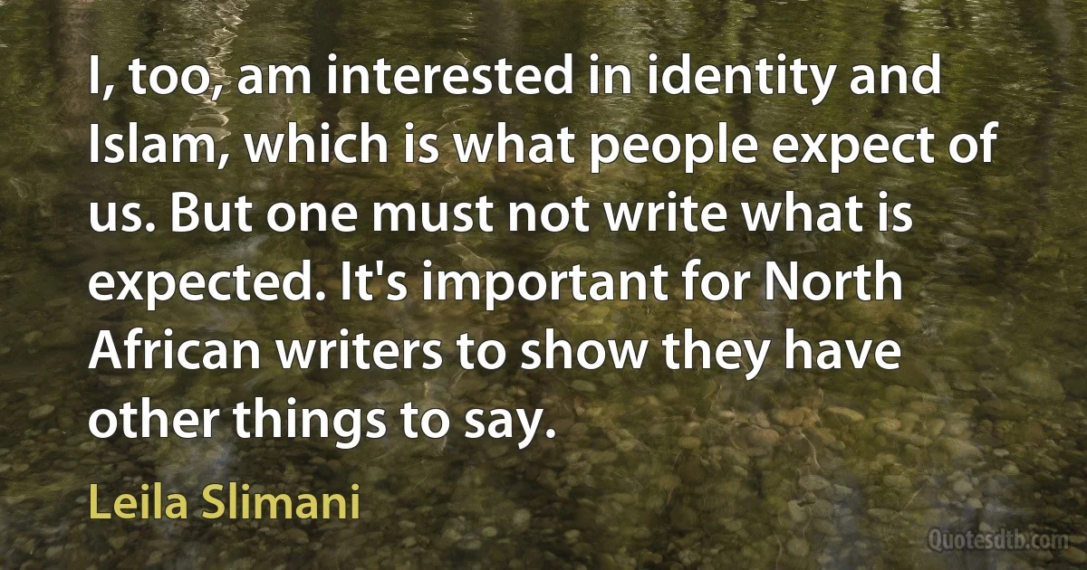 I, too, am interested in identity and Islam, which is what people expect of us. But one must not write what is expected. It's important for North African writers to show they have other things to say. (Leila Slimani)