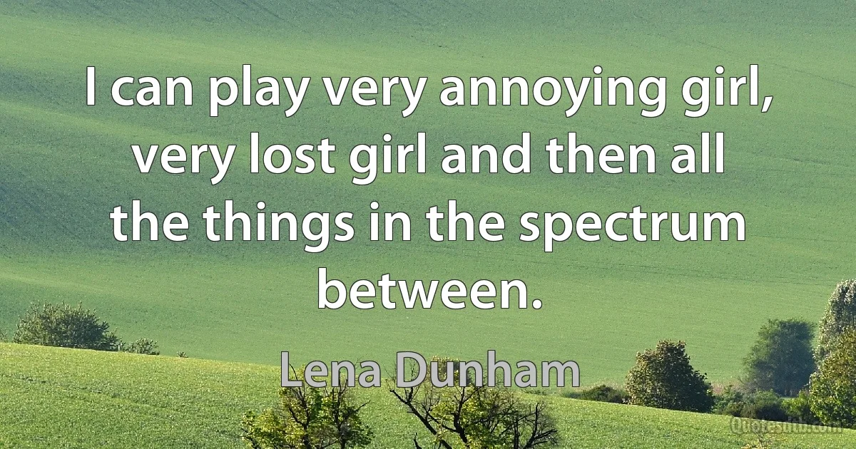 I can play very annoying girl, very lost girl and then all the things in the spectrum between. (Lena Dunham)