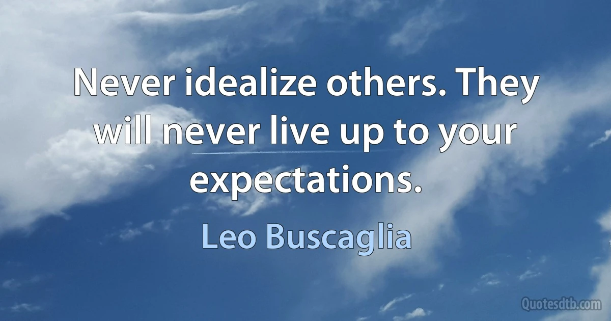 Never idealize others. They will never live up to your expectations. (Leo Buscaglia)