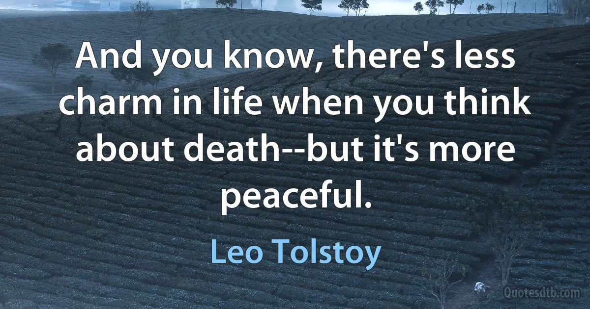 And you know, there's less charm in life when you think about death--but it's more peaceful. (Leo Tolstoy)