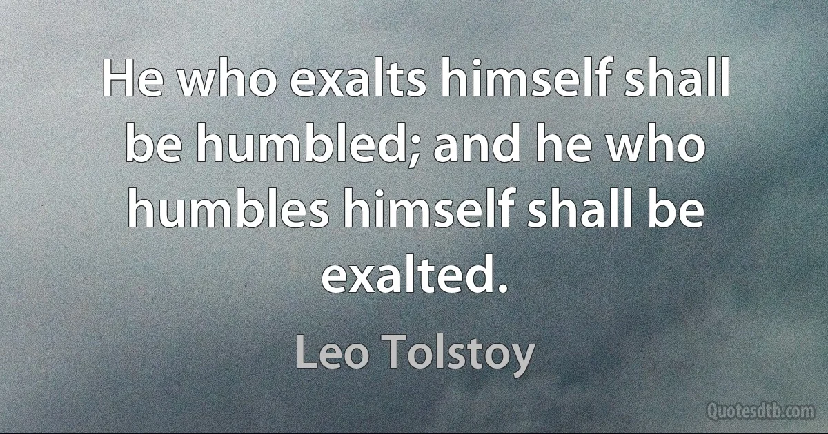 He who exalts himself shall be humbled; and he who humbles himself shall be exalted. (Leo Tolstoy)