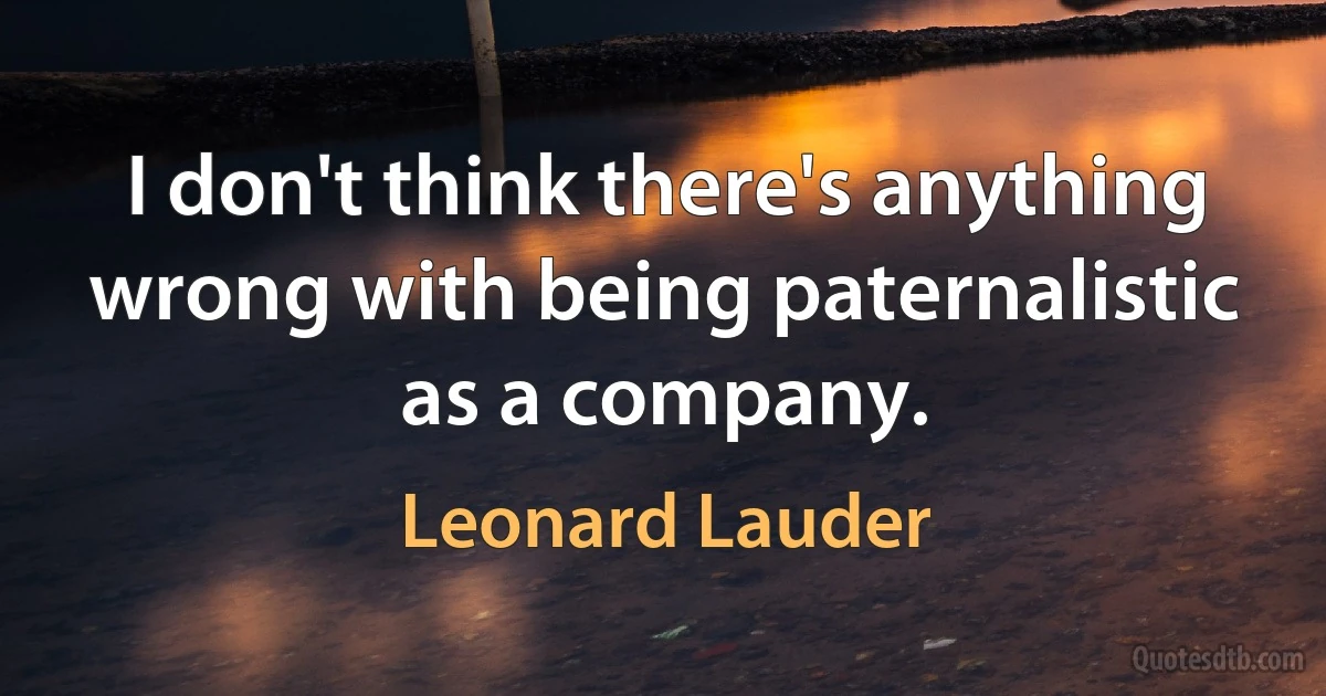 I don't think there's anything wrong with being paternalistic as a company. (Leonard Lauder)