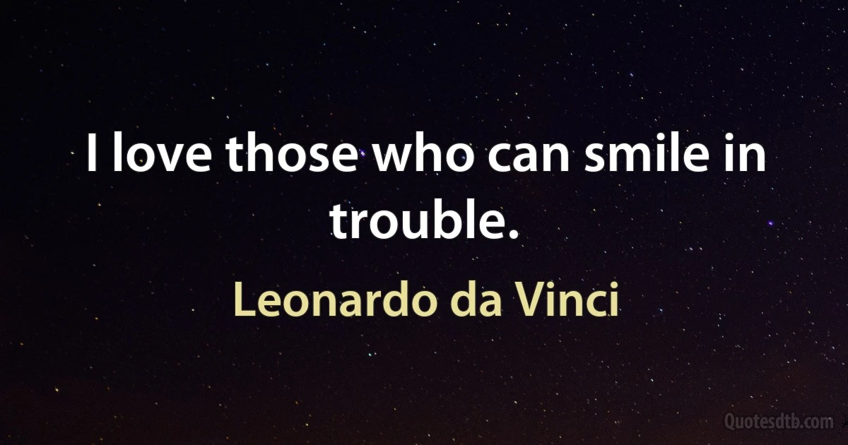 I love those who can smile in trouble. (Leonardo da Vinci)