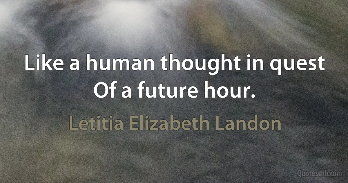 Like a human thought in quest
Of a future hour. (Letitia Elizabeth Landon)