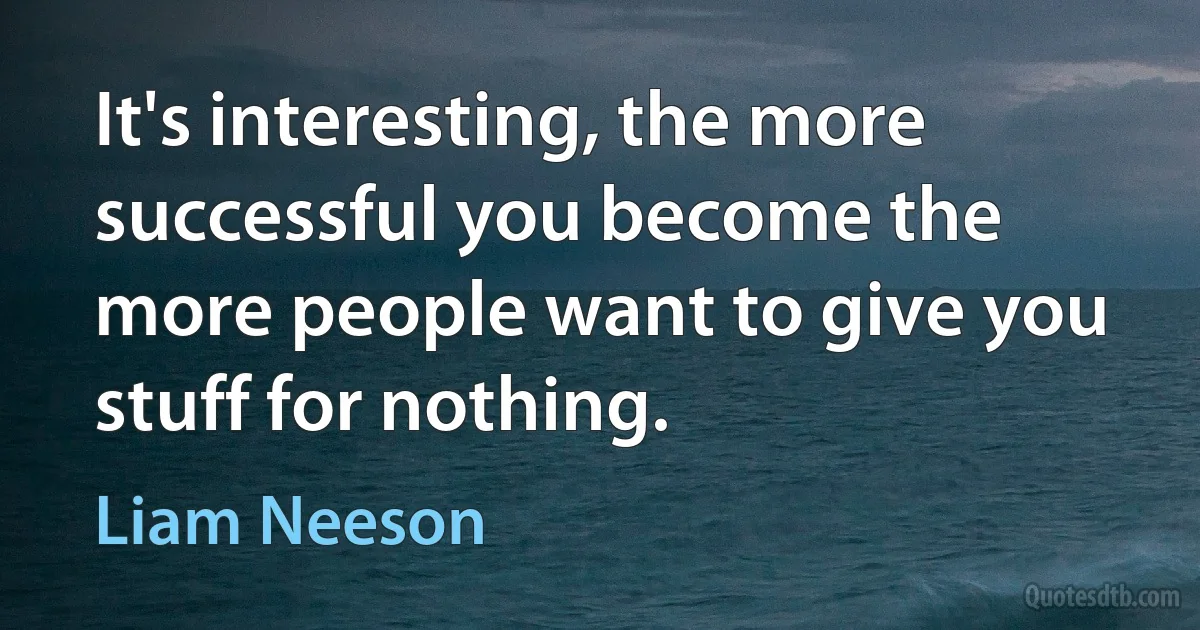 It's interesting, the more successful you become the more people want to give you stuff for nothing. (Liam Neeson)