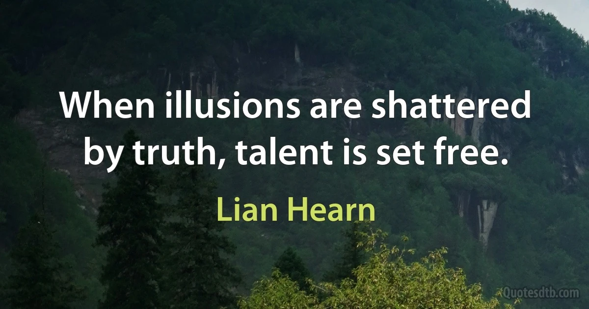 When illusions are shattered by truth, talent is set free. (Lian Hearn)