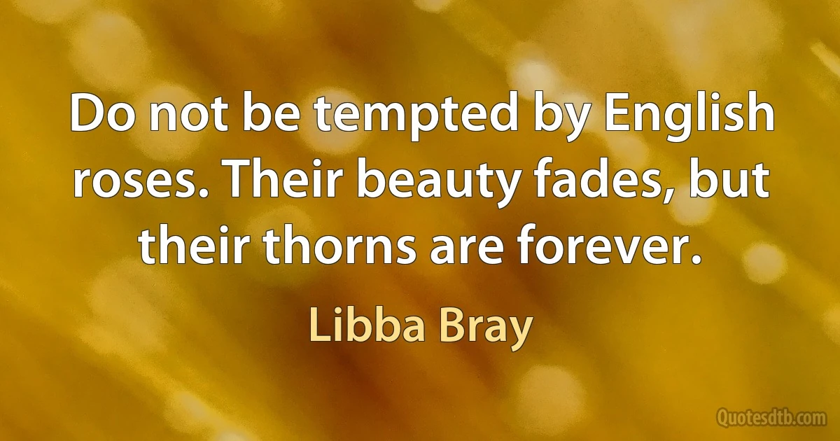 Do not be tempted by English roses. Their beauty fades, but their thorns are forever. (Libba Bray)