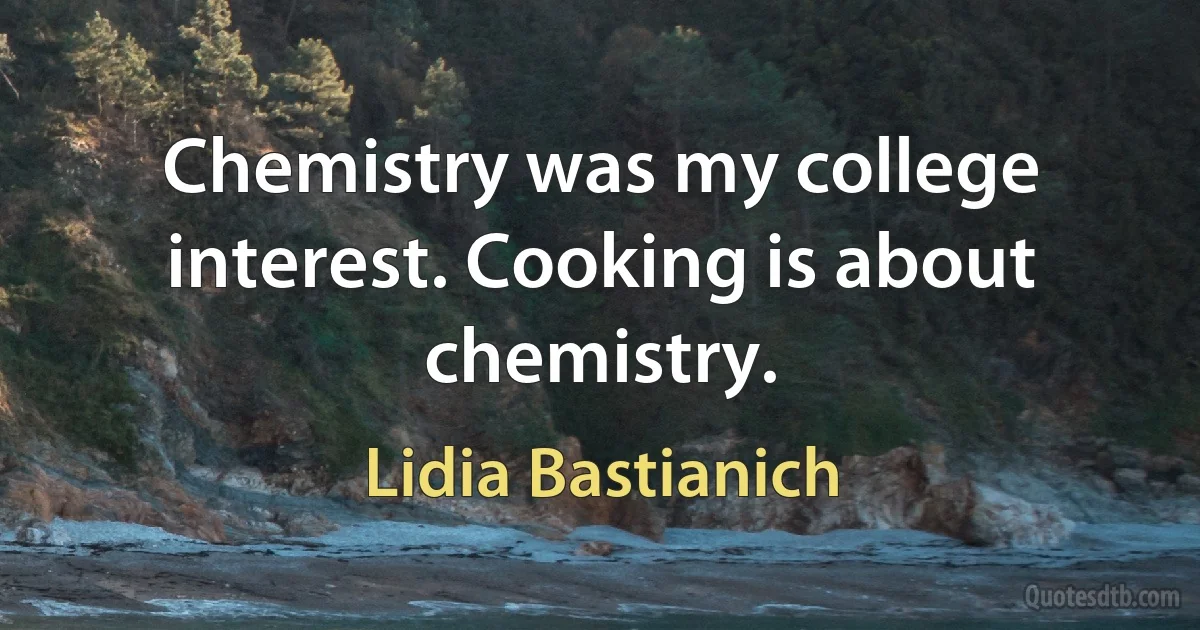 Chemistry was my college interest. Cooking is about chemistry. (Lidia Bastianich)