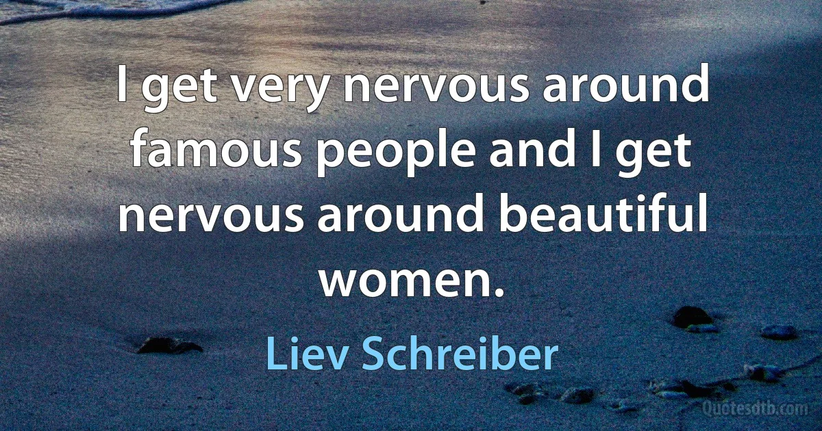 I get very nervous around famous people and I get nervous around beautiful women. (Liev Schreiber)