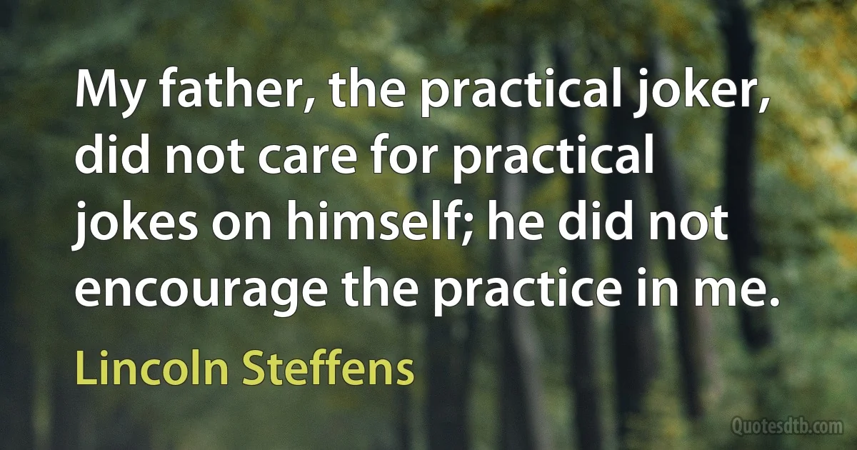 My father, the practical joker, did not care for practical jokes on himself; he did not encourage the practice in me. (Lincoln Steffens)