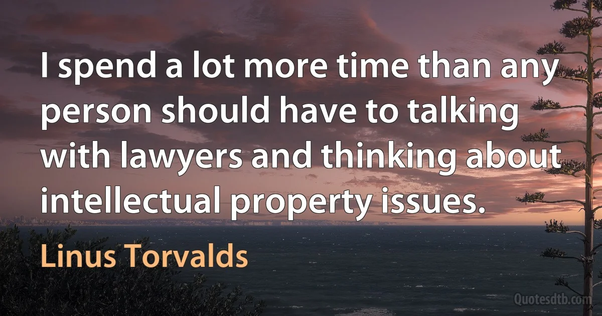 I spend a lot more time than any person should have to talking with lawyers and thinking about intellectual property issues. (Linus Torvalds)