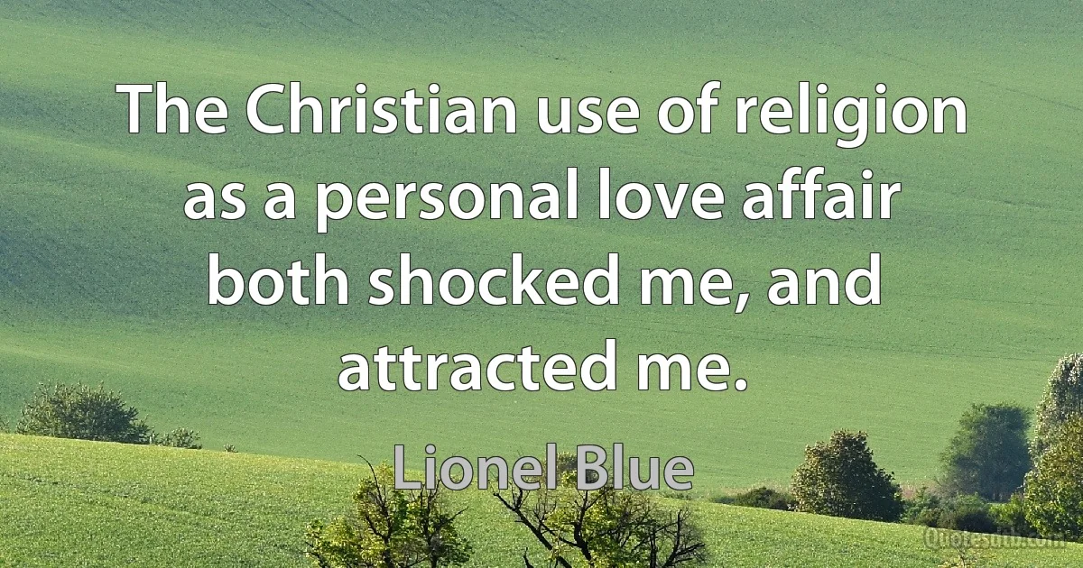 The Christian use of religion as a personal love affair both shocked me, and attracted me. (Lionel Blue)