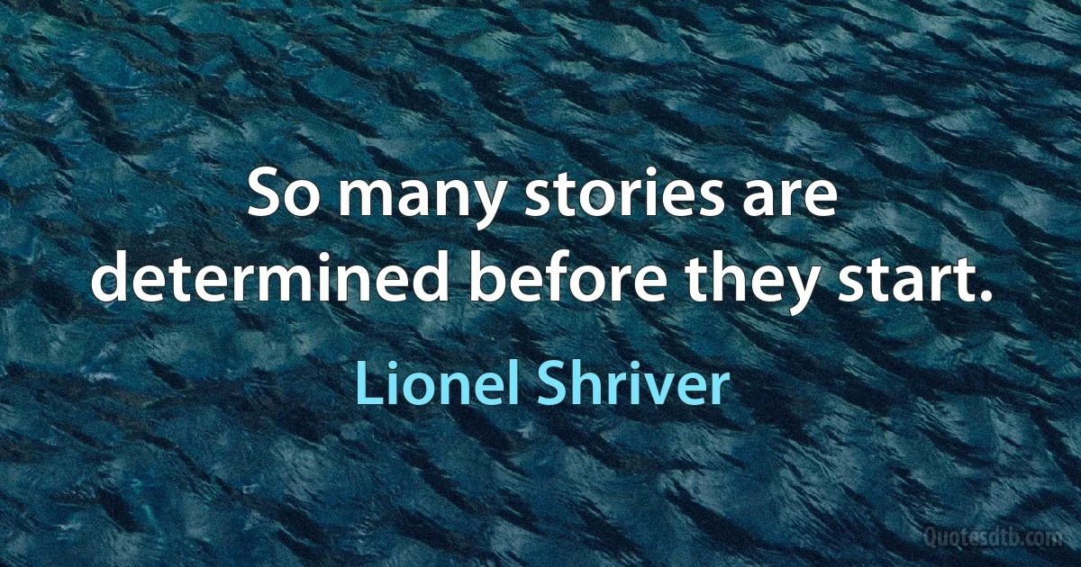 So many stories are determined before they start. (Lionel Shriver)