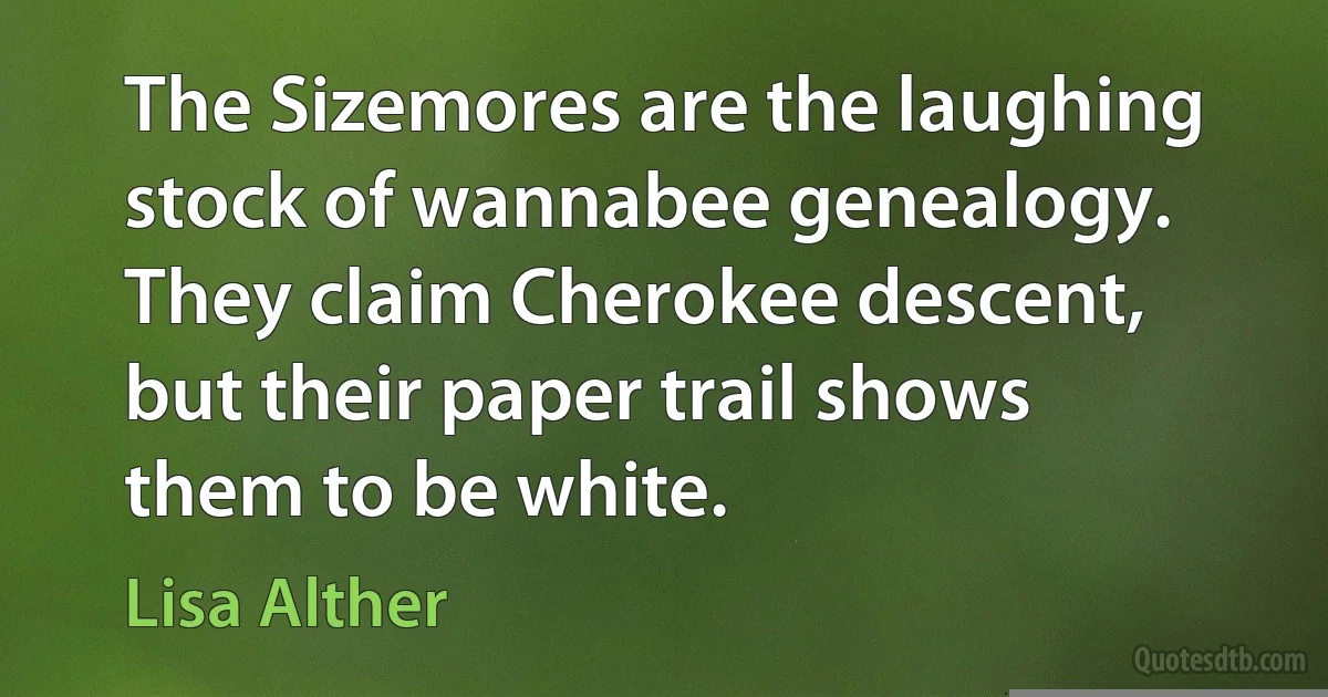 The Sizemores are the laughing stock of wannabee genealogy. They claim Cherokee descent, but their paper trail shows them to be white. (Lisa Alther)