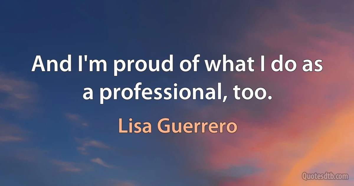 And I'm proud of what I do as a professional, too. (Lisa Guerrero)