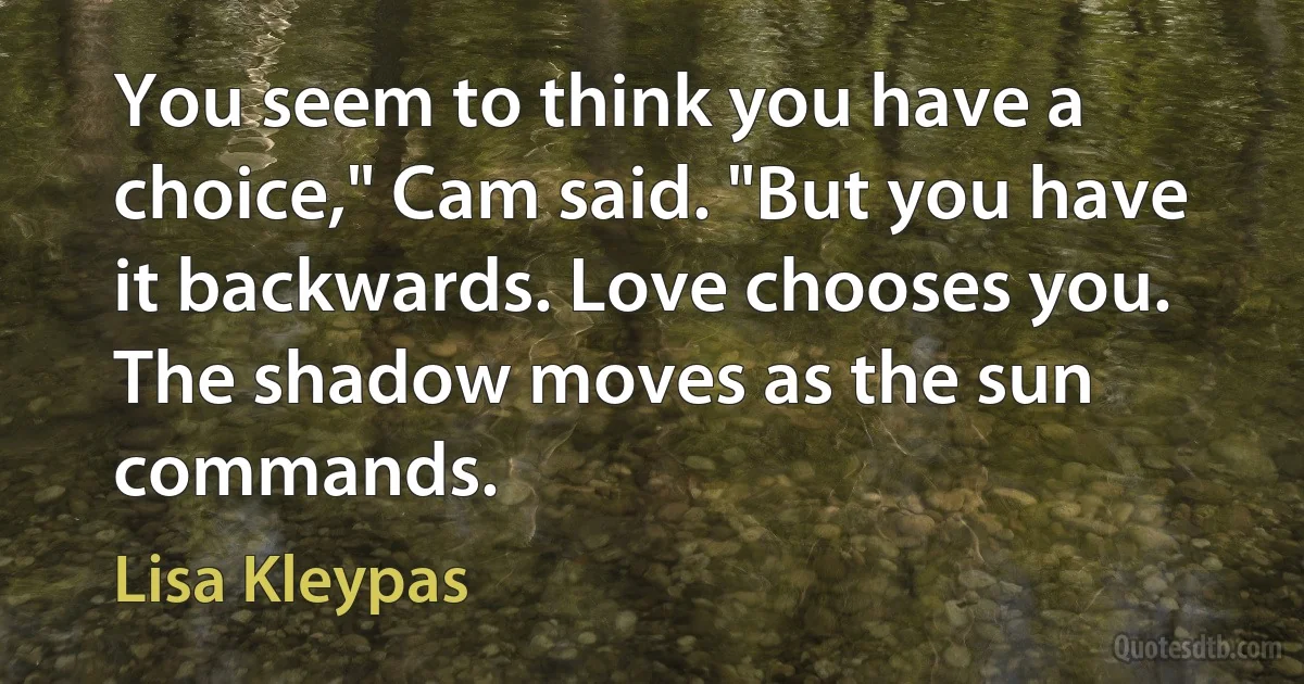 You seem to think you have a choice," Cam said. "But you have it backwards. Love chooses you. The shadow moves as the sun commands. (Lisa Kleypas)