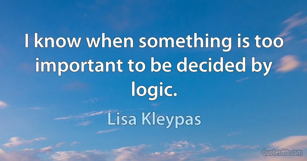 I know when something is too important to be decided by logic. (Lisa Kleypas)